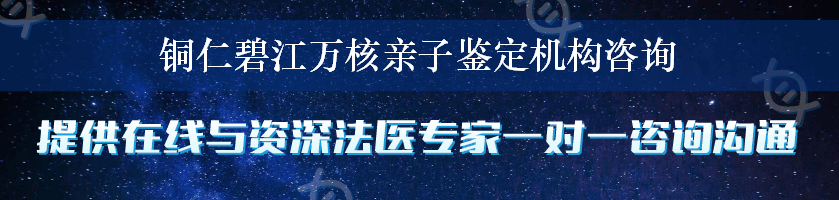 铜仁碧江万核亲子鉴定机构咨询